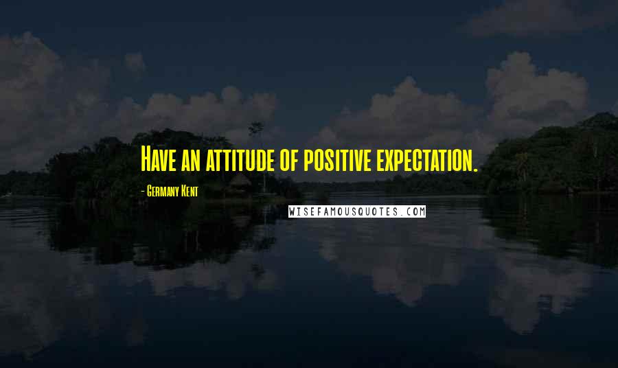 Germany Kent Quotes: Have an attitude of positive expectation.