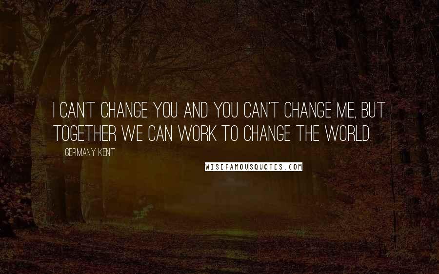 Germany Kent Quotes: I can't change you and you can't change me, but together we can work to change the world.