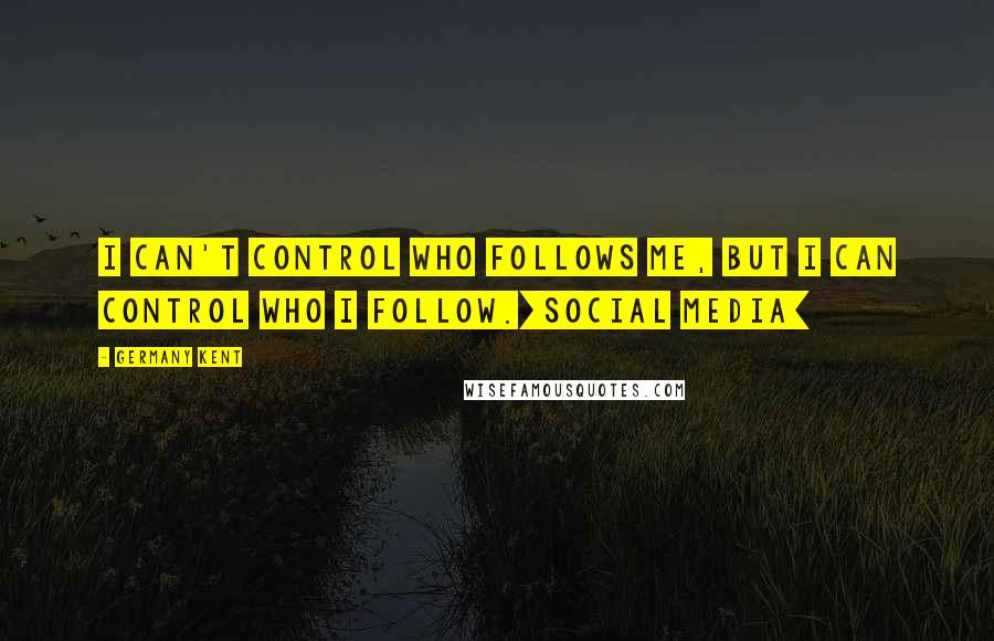 Germany Kent Quotes: I can't control who follows me, but I can control who I follow.[Social Media]