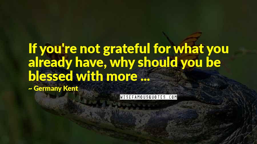 Germany Kent Quotes: If you're not grateful for what you already have, why should you be blessed with more ...