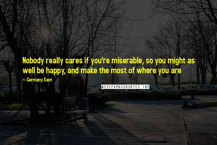 Germany Kent Quotes: Nobody really cares if you're miserable, so you might as well be happy, and make the most of where you are