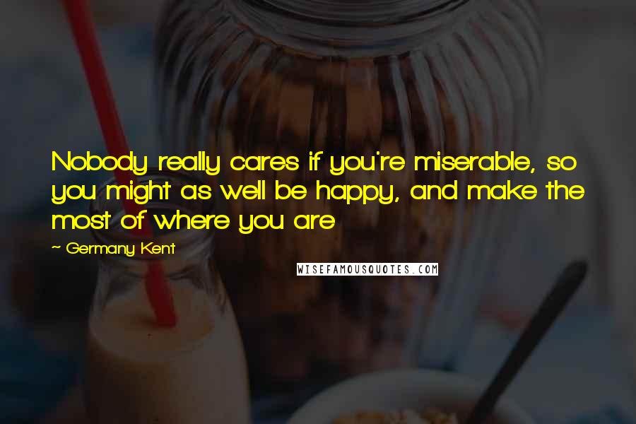 Germany Kent Quotes: Nobody really cares if you're miserable, so you might as well be happy, and make the most of where you are
