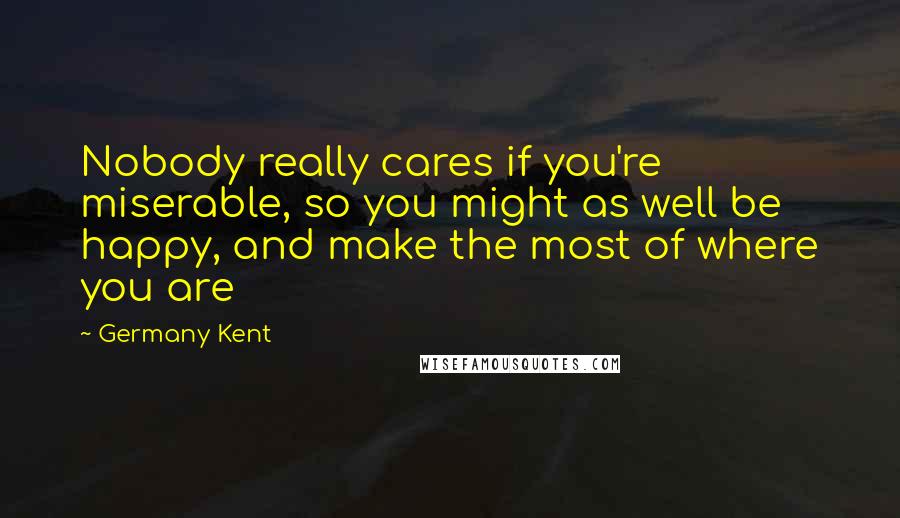 Germany Kent Quotes: Nobody really cares if you're miserable, so you might as well be happy, and make the most of where you are