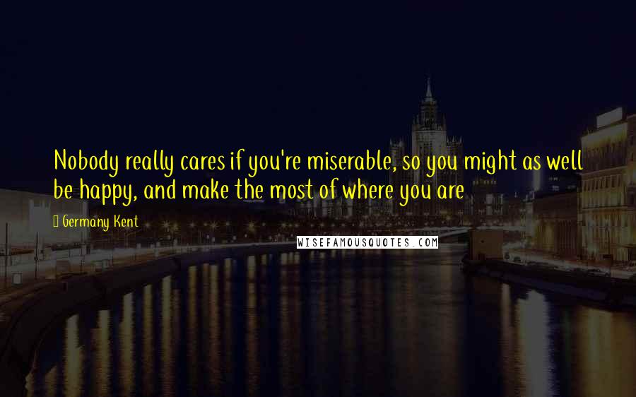 Germany Kent Quotes: Nobody really cares if you're miserable, so you might as well be happy, and make the most of where you are