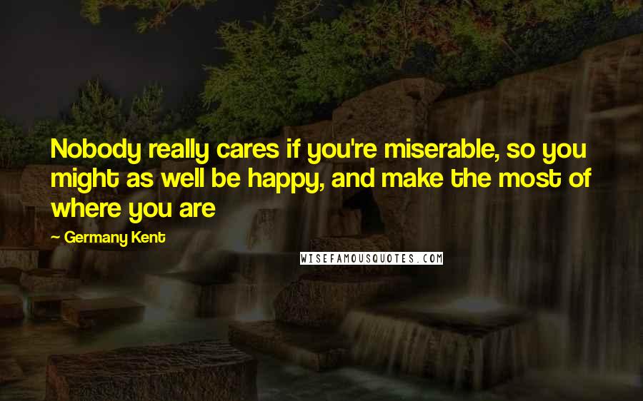 Germany Kent Quotes: Nobody really cares if you're miserable, so you might as well be happy, and make the most of where you are