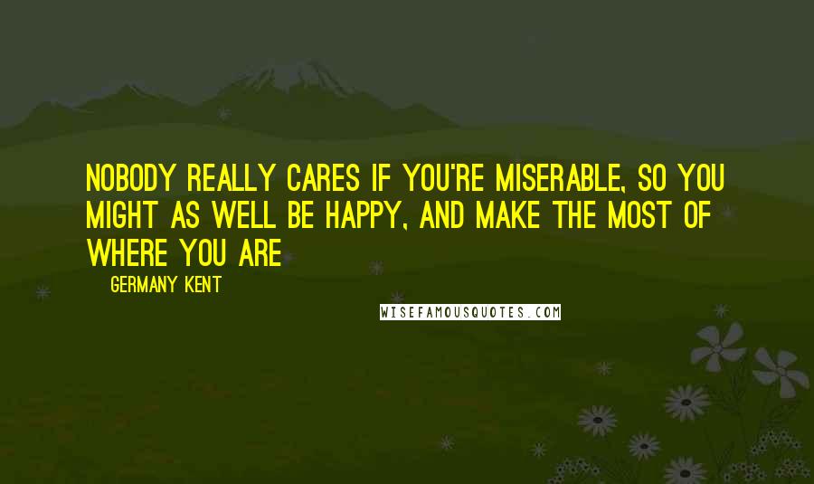 Germany Kent Quotes: Nobody really cares if you're miserable, so you might as well be happy, and make the most of where you are