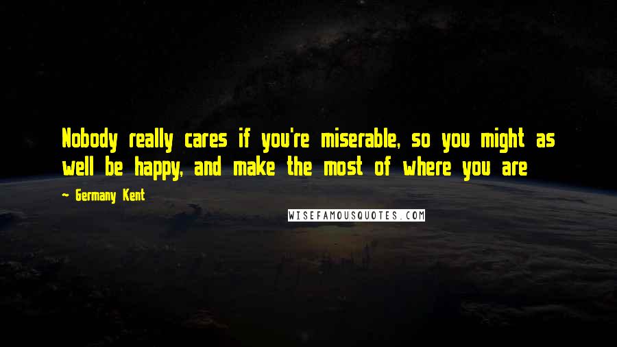 Germany Kent Quotes: Nobody really cares if you're miserable, so you might as well be happy, and make the most of where you are