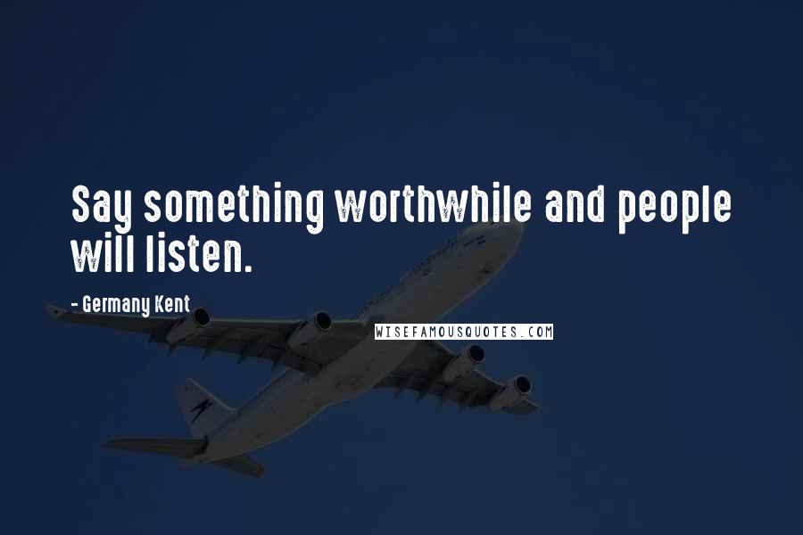 Germany Kent Quotes: Say something worthwhile and people will listen.