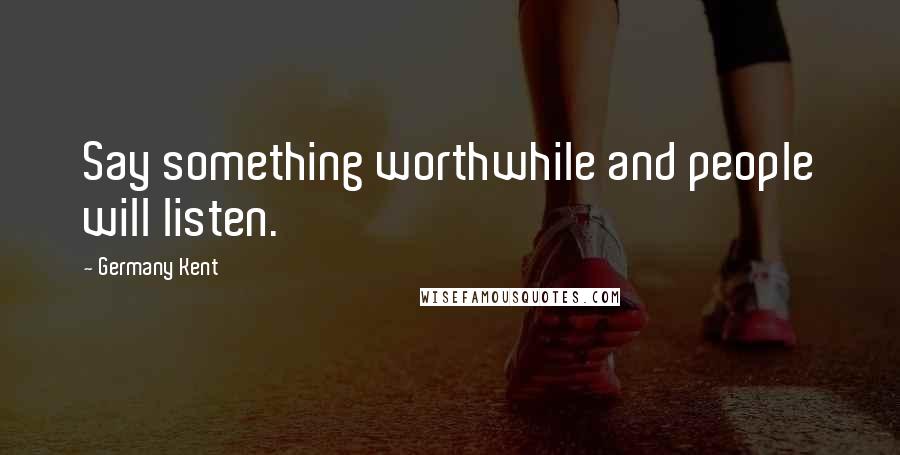 Germany Kent Quotes: Say something worthwhile and people will listen.