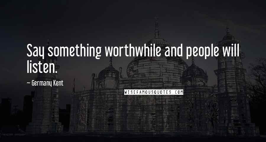 Germany Kent Quotes: Say something worthwhile and people will listen.