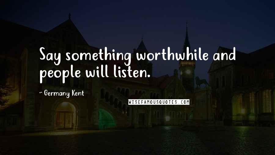 Germany Kent Quotes: Say something worthwhile and people will listen.