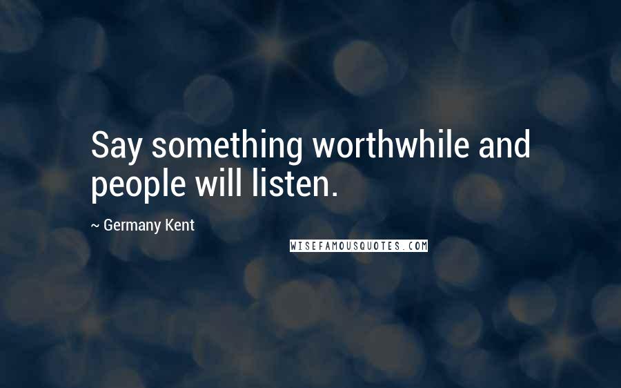 Germany Kent Quotes: Say something worthwhile and people will listen.