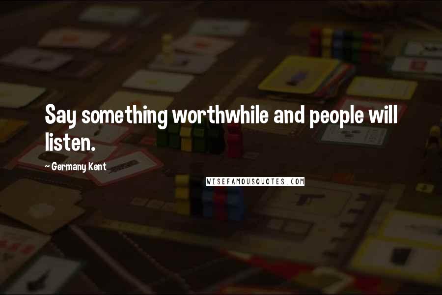 Germany Kent Quotes: Say something worthwhile and people will listen.