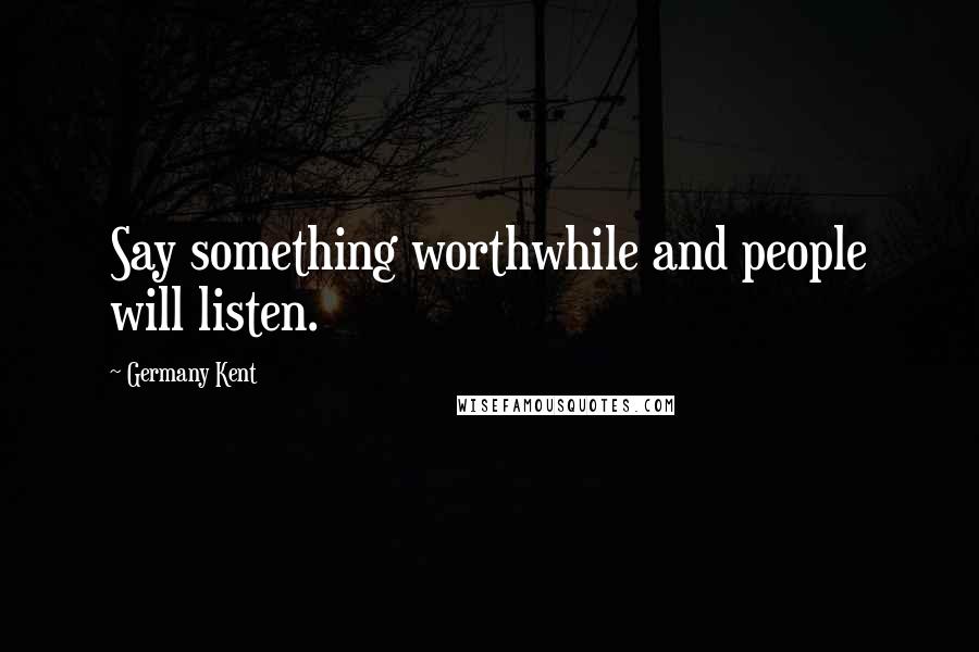 Germany Kent Quotes: Say something worthwhile and people will listen.