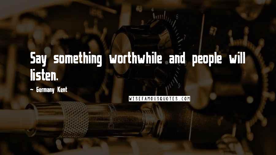 Germany Kent Quotes: Say something worthwhile and people will listen.