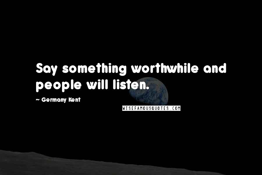 Germany Kent Quotes: Say something worthwhile and people will listen.