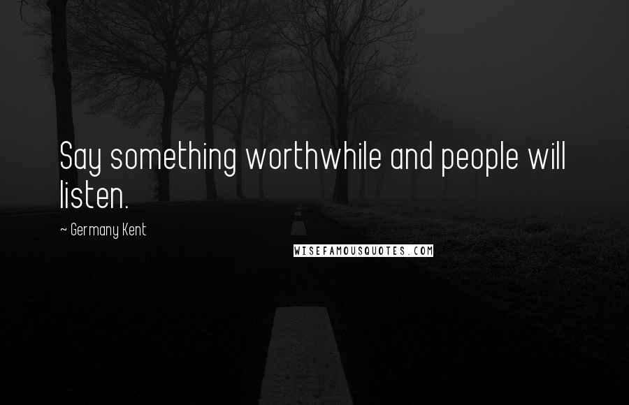 Germany Kent Quotes: Say something worthwhile and people will listen.