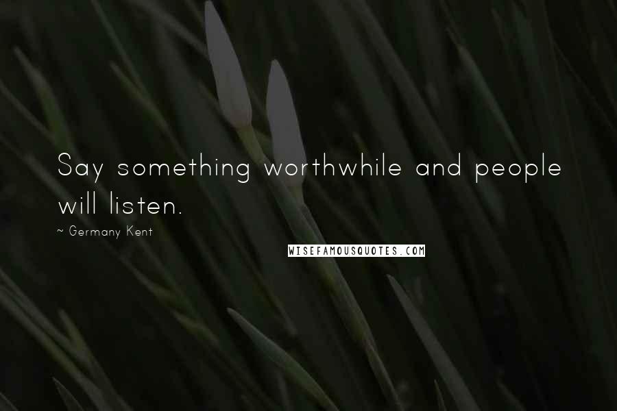 Germany Kent Quotes: Say something worthwhile and people will listen.