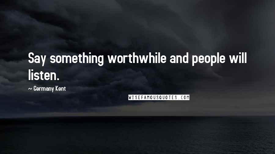 Germany Kent Quotes: Say something worthwhile and people will listen.
