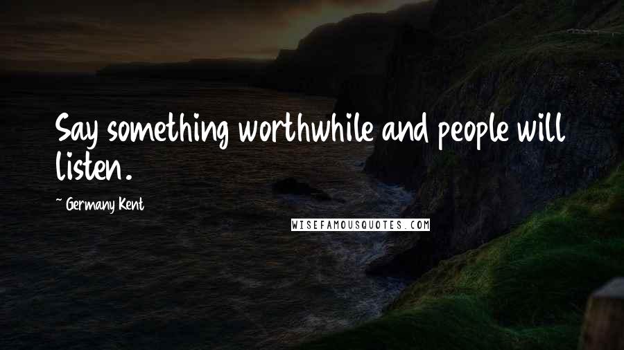 Germany Kent Quotes: Say something worthwhile and people will listen.