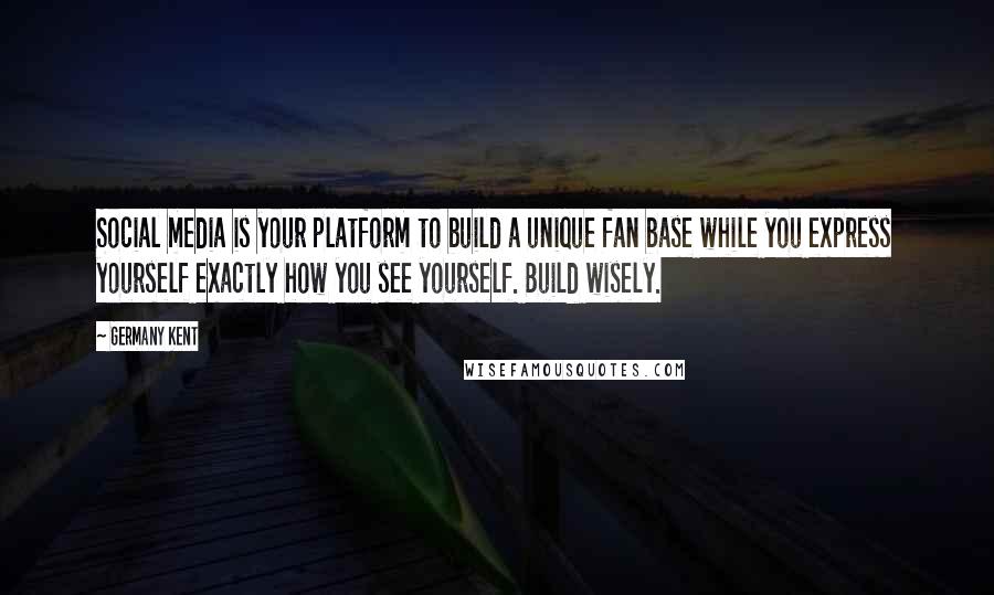 Germany Kent Quotes: Social media is your platform to build a unique fan base while you express yourself exactly how you see yourself. Build wisely.