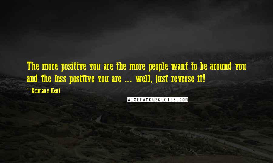 Germany Kent Quotes: The more positive you are the more people want to be around you and the less positive you are ... well, just reverse it!