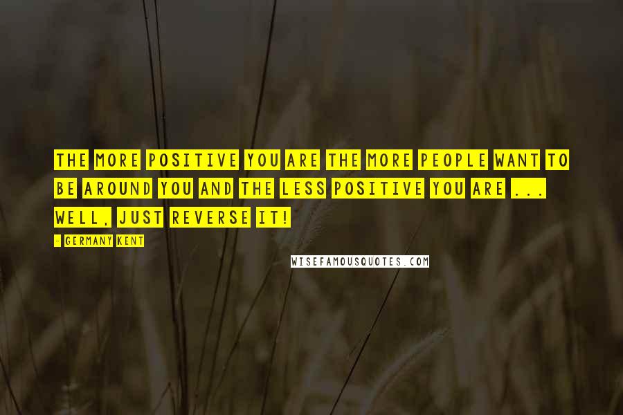 Germany Kent Quotes: The more positive you are the more people want to be around you and the less positive you are ... well, just reverse it!