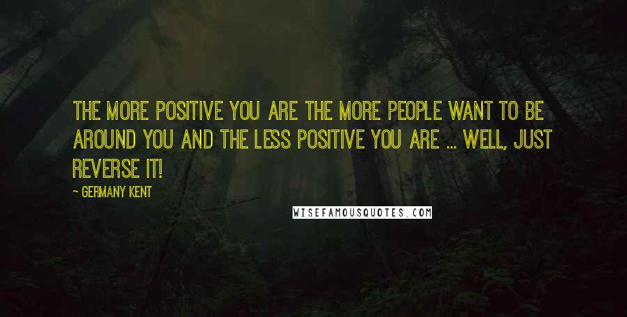 Germany Kent Quotes: The more positive you are the more people want to be around you and the less positive you are ... well, just reverse it!