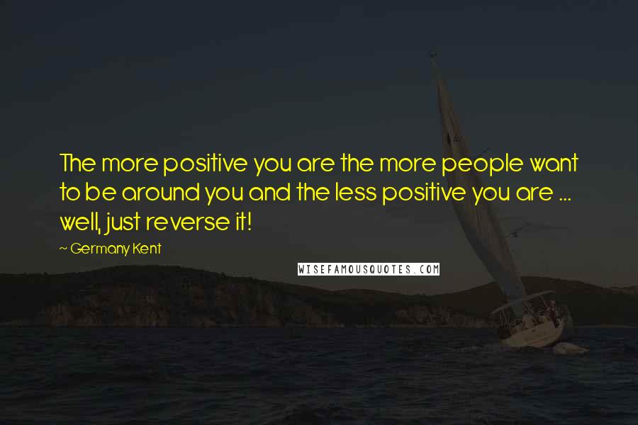 Germany Kent Quotes: The more positive you are the more people want to be around you and the less positive you are ... well, just reverse it!