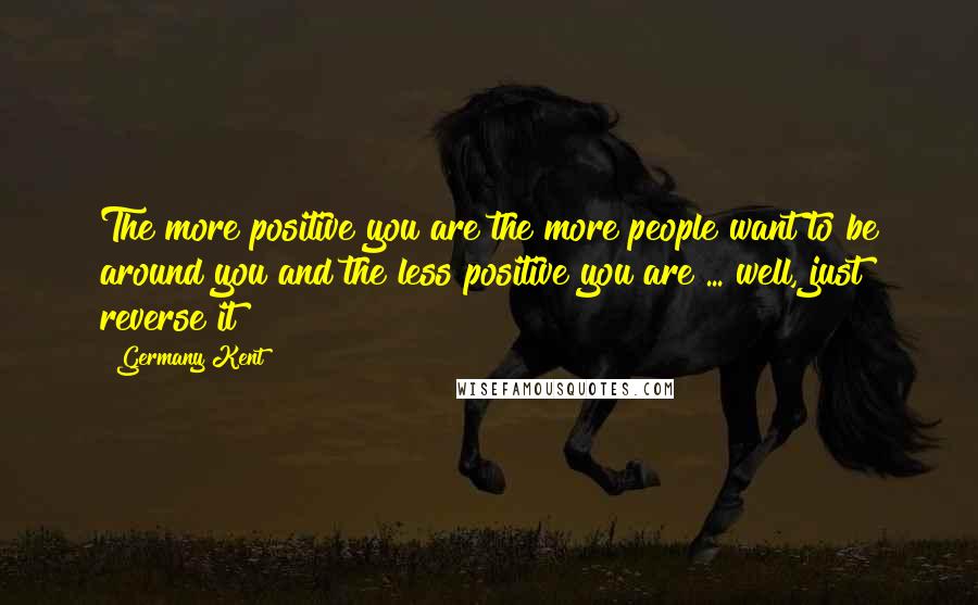 Germany Kent Quotes: The more positive you are the more people want to be around you and the less positive you are ... well, just reverse it!