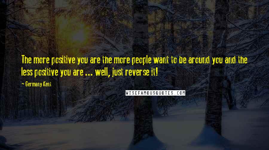 Germany Kent Quotes: The more positive you are the more people want to be around you and the less positive you are ... well, just reverse it!