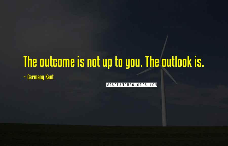 Germany Kent Quotes: The outcome is not up to you. The outlook is.
