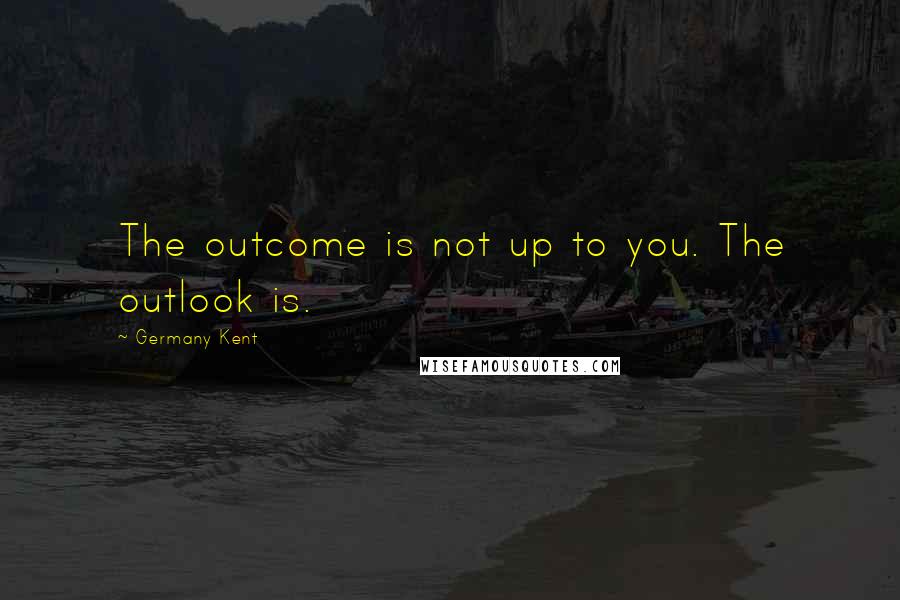 Germany Kent Quotes: The outcome is not up to you. The outlook is.