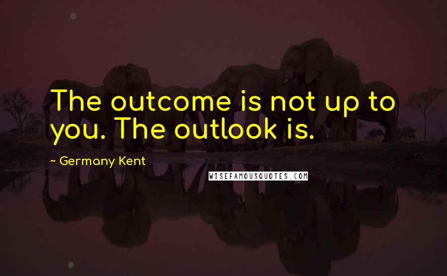 Germany Kent Quotes: The outcome is not up to you. The outlook is.