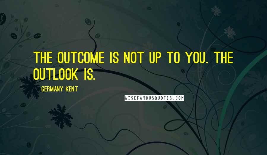 Germany Kent Quotes: The outcome is not up to you. The outlook is.