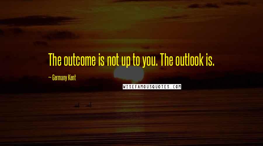 Germany Kent Quotes: The outcome is not up to you. The outlook is.