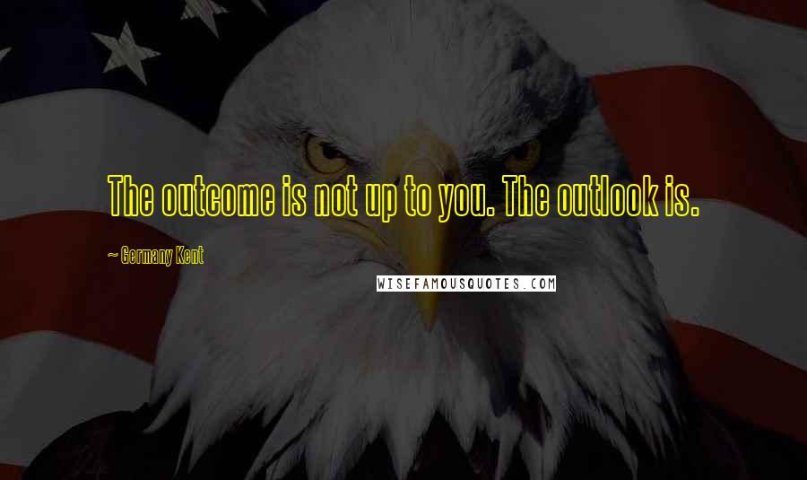 Germany Kent Quotes: The outcome is not up to you. The outlook is.