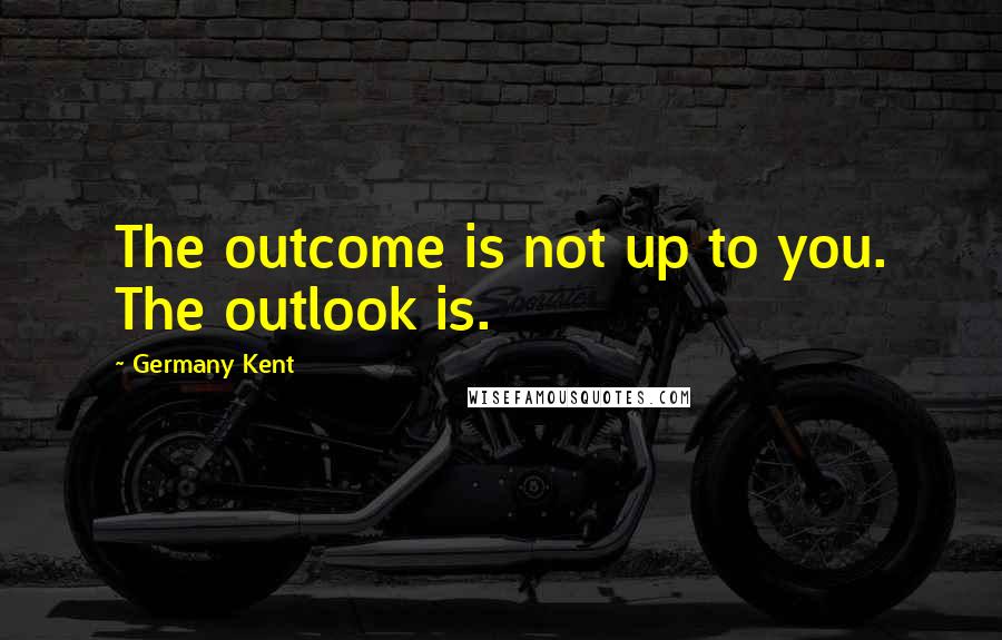 Germany Kent Quotes: The outcome is not up to you. The outlook is.