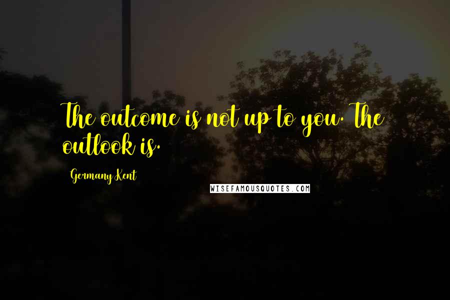 Germany Kent Quotes: The outcome is not up to you. The outlook is.