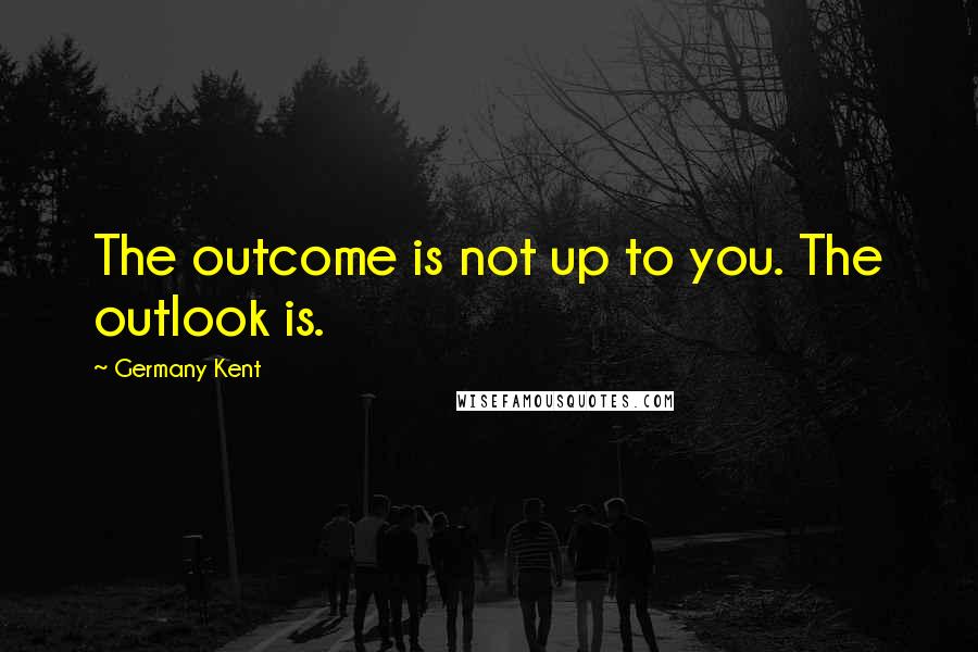 Germany Kent Quotes: The outcome is not up to you. The outlook is.