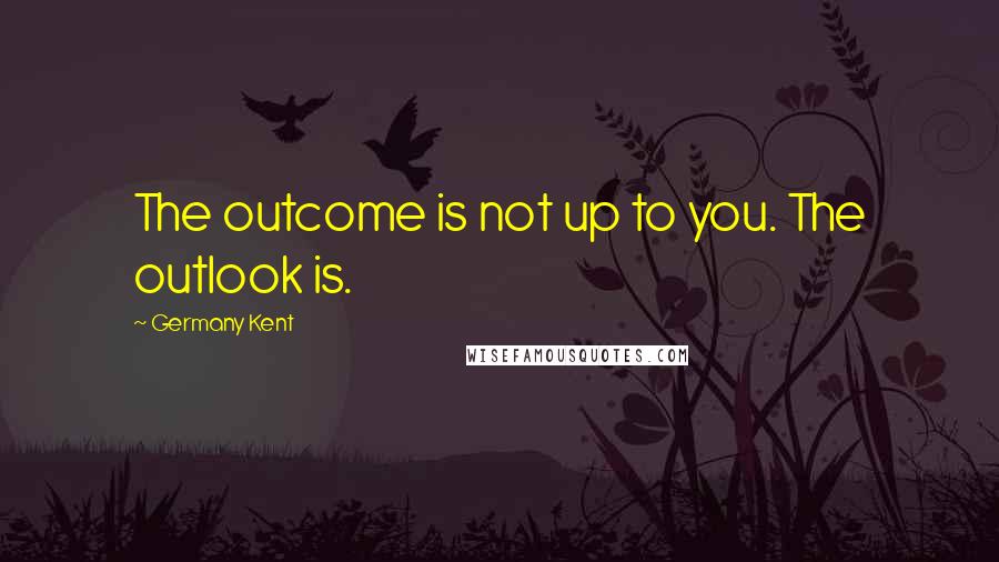 Germany Kent Quotes: The outcome is not up to you. The outlook is.