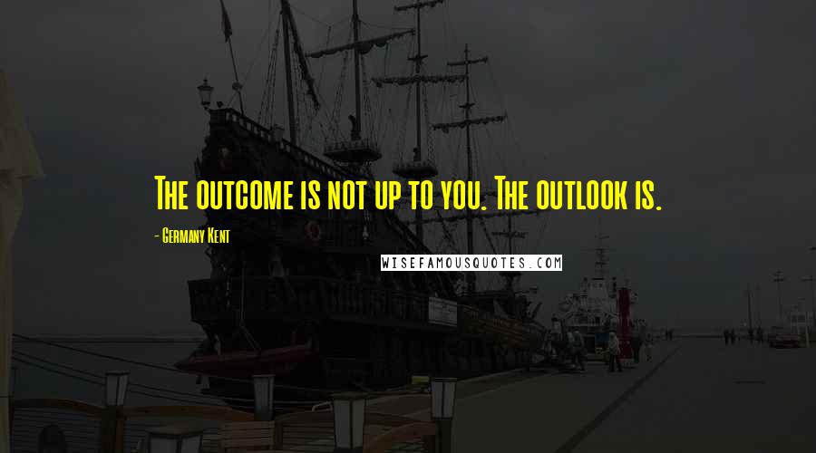 Germany Kent Quotes: The outcome is not up to you. The outlook is.