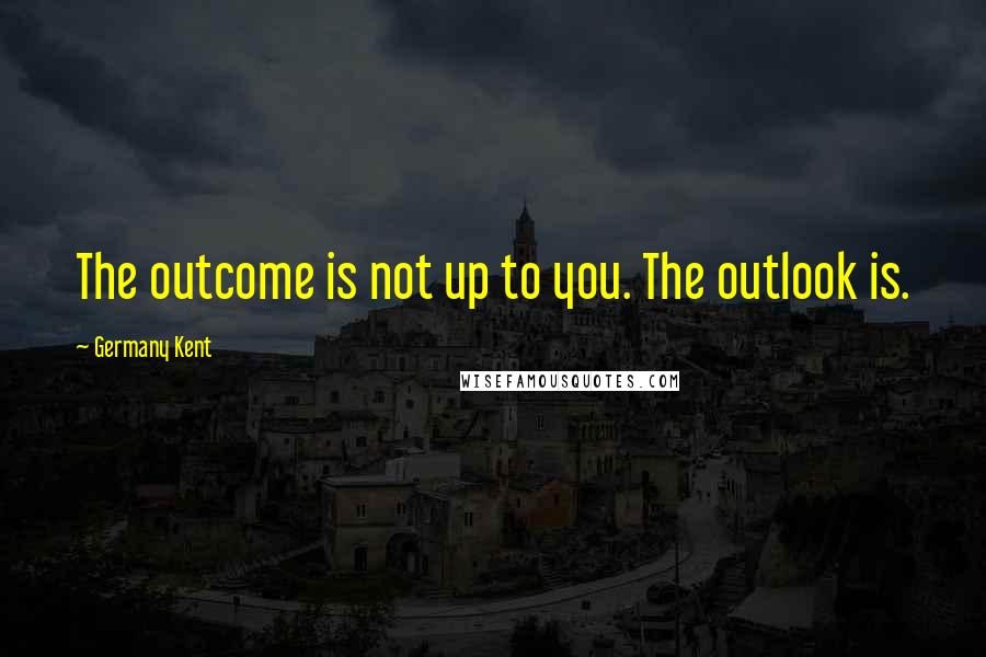 Germany Kent Quotes: The outcome is not up to you. The outlook is.