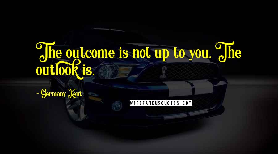 Germany Kent Quotes: The outcome is not up to you. The outlook is.
