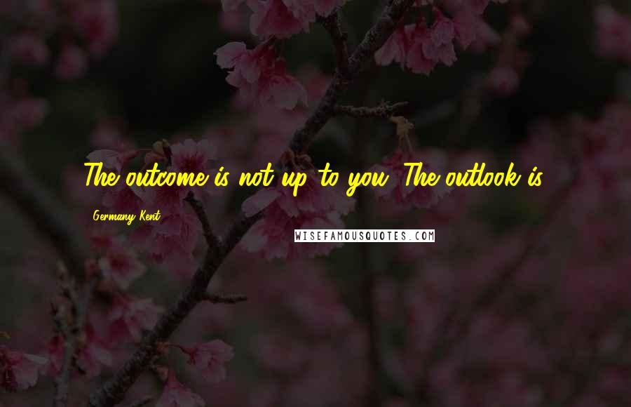 Germany Kent Quotes: The outcome is not up to you. The outlook is.