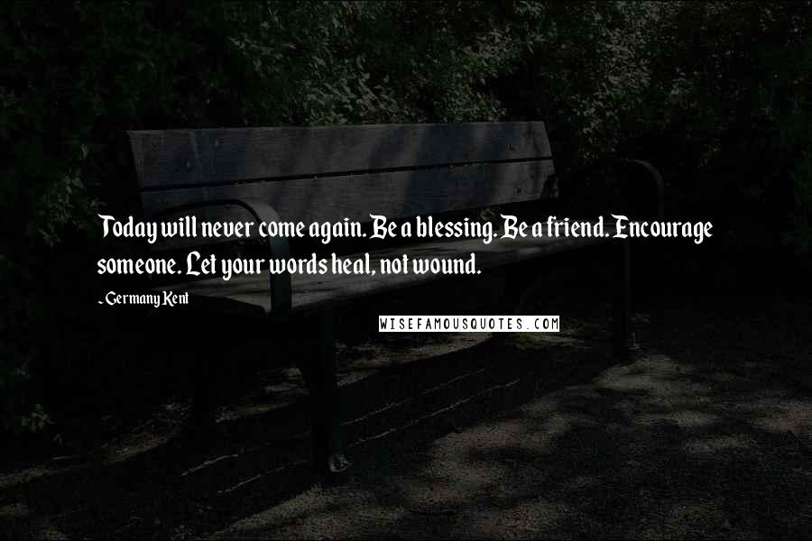 Germany Kent Quotes: Today will never come again. Be a blessing. Be a friend. Encourage someone. Let your words heal, not wound.