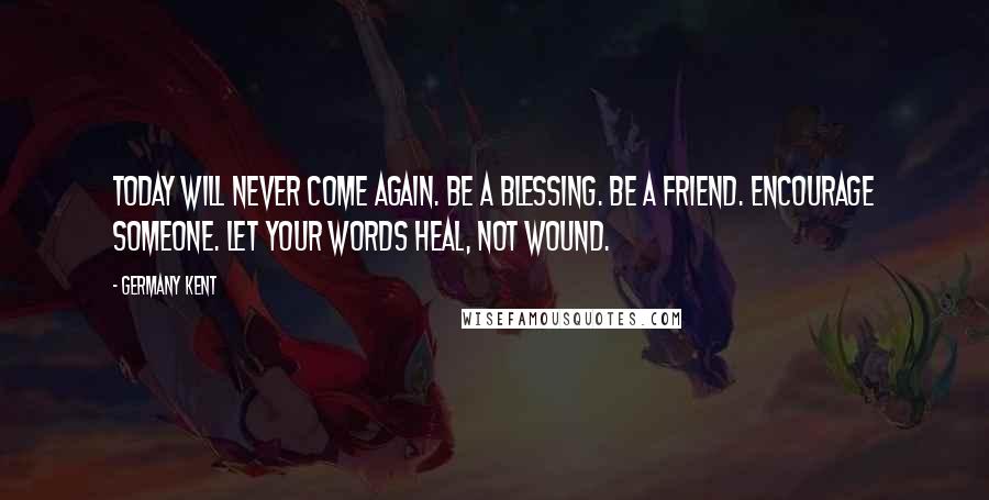 Germany Kent Quotes: Today will never come again. Be a blessing. Be a friend. Encourage someone. Let your words heal, not wound.