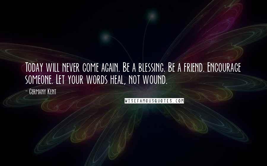 Germany Kent Quotes: Today will never come again. Be a blessing. Be a friend. Encourage someone. Let your words heal, not wound.