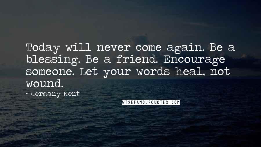 Germany Kent Quotes: Today will never come again. Be a blessing. Be a friend. Encourage someone. Let your words heal, not wound.