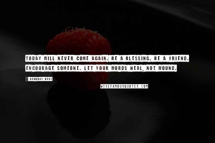 Germany Kent Quotes: Today will never come again. Be a blessing. Be a friend. Encourage someone. Let your words heal, not wound.